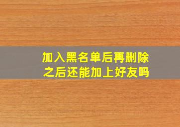 加入黑名单后再删除 之后还能加上好友吗